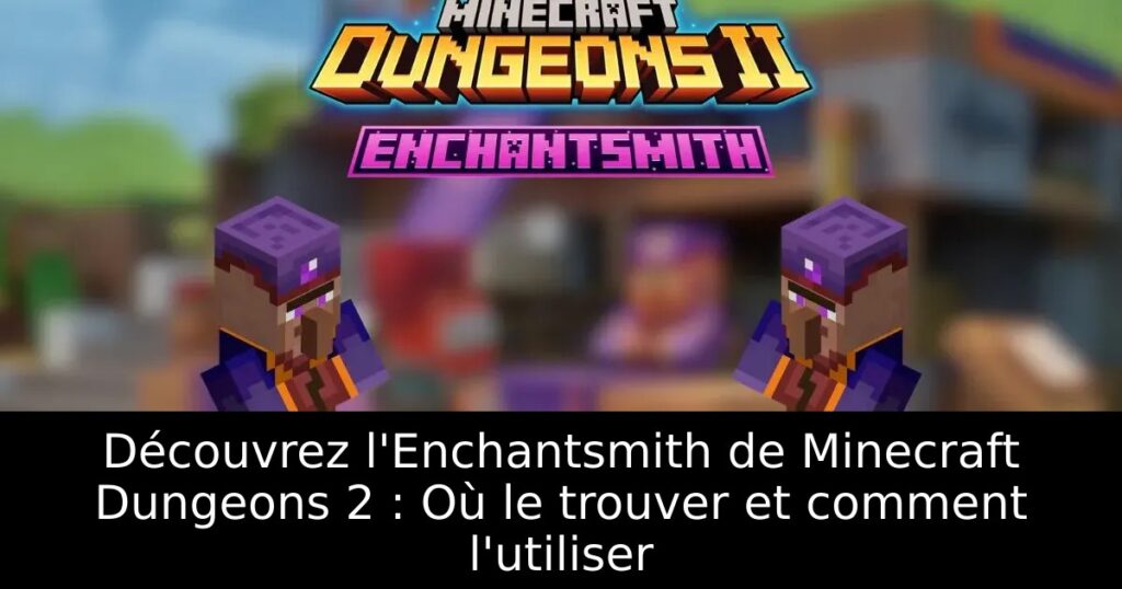 Découvrez l&rsquo;Enchantsmith de Minecraft Dungeons 2 : Où le trouver et comment l&rsquo;utiliser