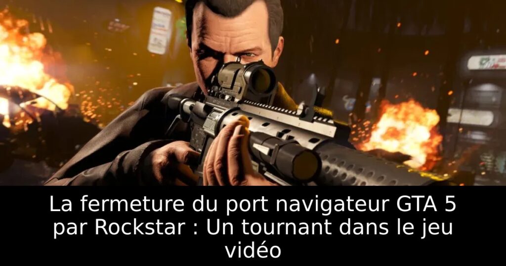 La fermeture du port navigateur GTA 5 par Rockstar : Un tournant dans le jeu vidéo